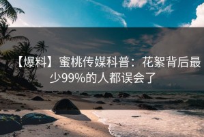 【爆料】蜜桃传媒科普：花絮背后最少99%的人都误会了