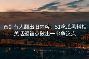 直到有人翻出旧内容，51吃瓜黑料相关话题被点破出一串争议点