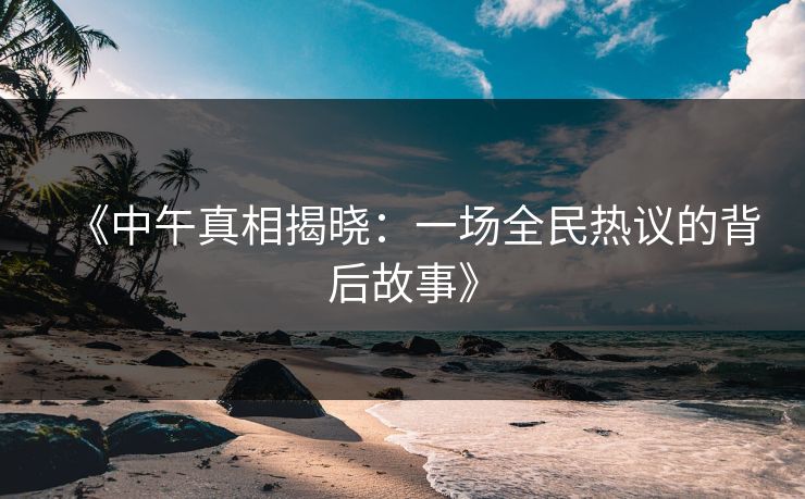 《中午真相揭晓：一场全民热议的背后故事》