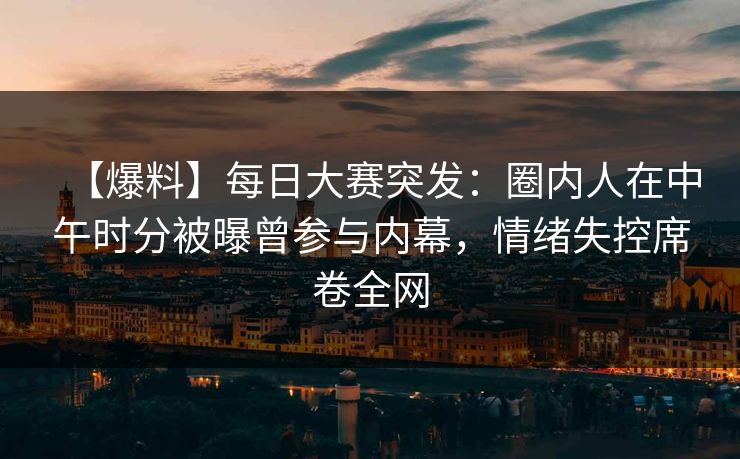 【爆料】每日大赛突发：圈内人在中午时分被曝曾参与内幕，情绪失控席卷全网