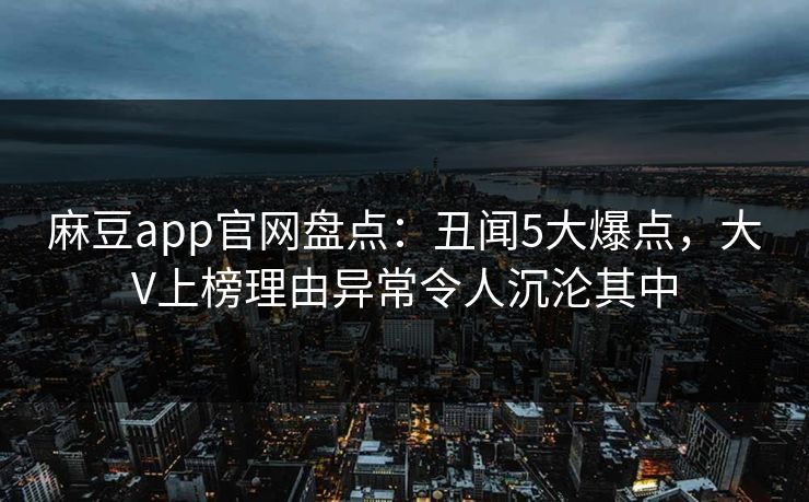 麻豆app官网盘点：丑闻5大爆点，大V上榜理由异常令人沉沦其中
