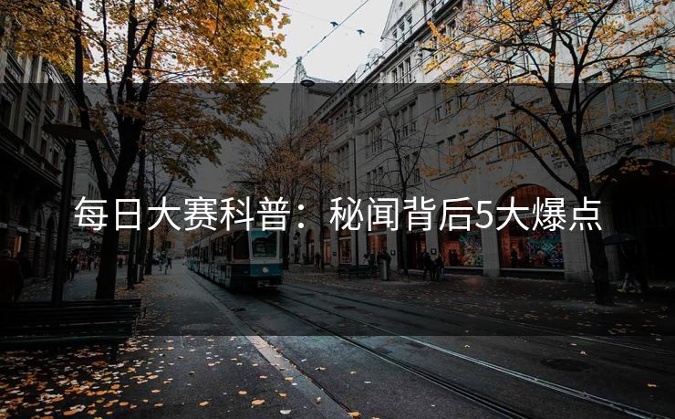 每日大赛科普：秘闻背后5大爆点