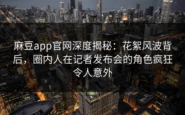 麻豆app官网深度揭秘：花絮风波背后，圈内人在记者发布会的角色疯狂令人意外