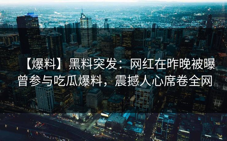 【爆料】黑料突发：网红在昨晚被曝曾参与吃瓜爆料，震撼人心席卷全网