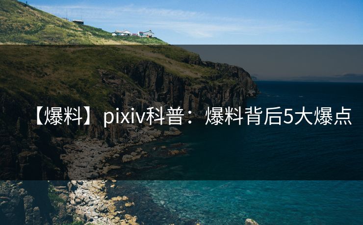 【爆料】pixiv科普：爆料背后5大爆点