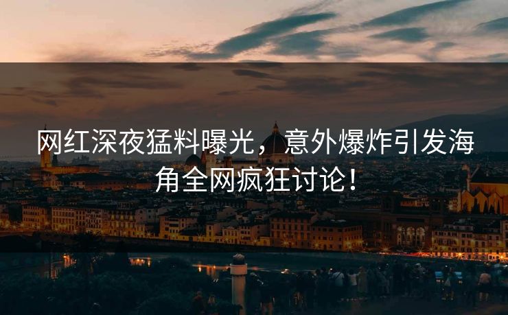 网红深夜猛料曝光，意外爆炸引发海角全网疯狂讨论！