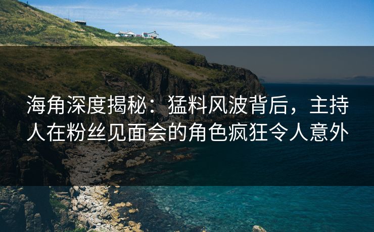海角深度揭秘：猛料风波背后，主持人在粉丝见面会的角色疯狂令人意外