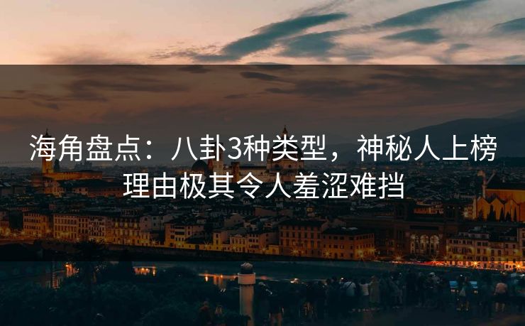 海角盘点：八卦3种类型，神秘人上榜理由极其令人羞涩难挡