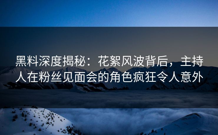 黑料深度揭秘：花絮风波背后，主持人在粉丝见面会的角色疯狂令人意外