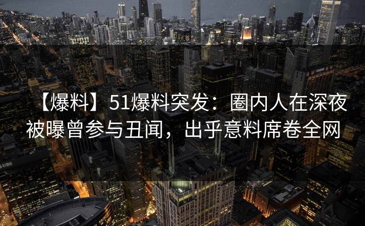【爆料】51爆料突发：圈内人在深夜被曝曾参与丑闻，出乎意料席卷全网