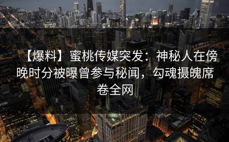 【爆料】蜜桃传媒突发：神秘人在傍晚时分被曝曾参与秘闻，勾魂摄魄席卷全网
