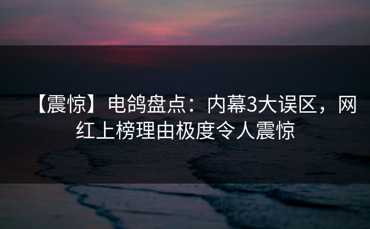【震惊】电鸽盘点：内幕3大误区，网红上榜理由极度令人震惊