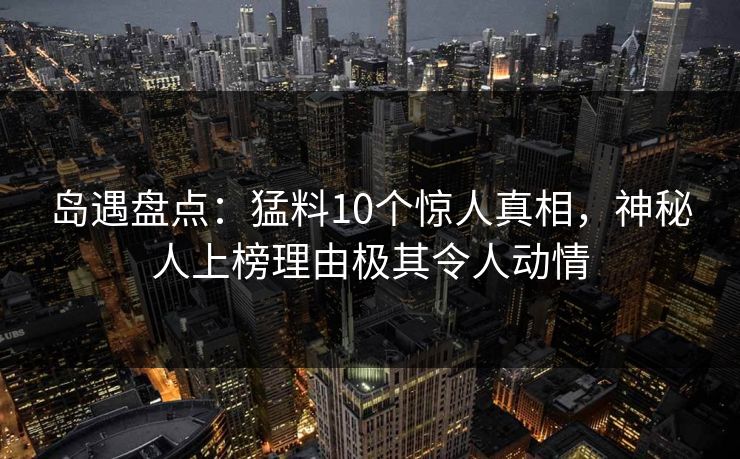 岛遇盘点：猛料10个惊人真相，神秘人上榜理由极其令人动情