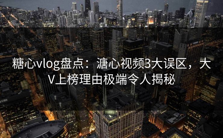 糖心vlog盘点：溏心视频3大误区，大V上榜理由极端令人揭秘
