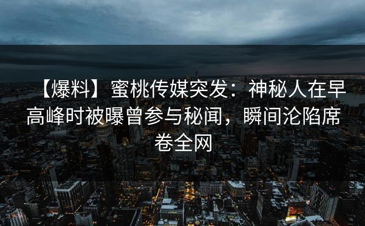【爆料】蜜桃传媒突发：神秘人在早高峰时被曝曾参与秘闻，瞬间沦陷席卷全网