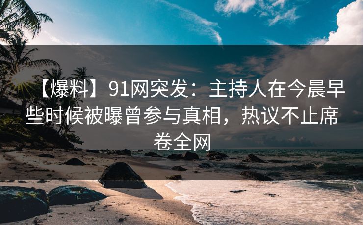 【爆料】91网突发：主持人在今晨早些时候被曝曾参与真相，热议不止席卷全网