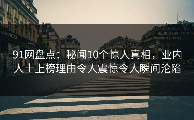 91网盘点：秘闻10个惊人真相，业内人士上榜理由令人震惊令人瞬间沦陷