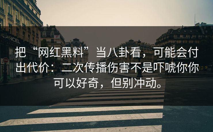 把“网红黑料”当八卦看，可能会付出代价：二次传播伤害不是吓唬你你可以好奇，但别冲动。