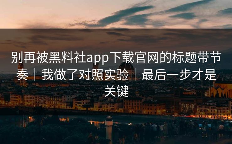 别再被黑料社app下载官网的标题带节奏｜我做了对照实验｜最后一步才是关键