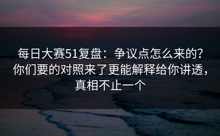 每日大赛51复盘：争议点怎么来的？你们要的对照来了更能解释给你讲透，真相不止一个