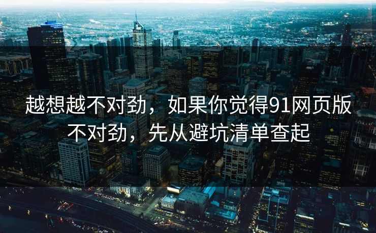 越想越不对劲，如果你觉得91网页版不对劲，先从避坑清单查起