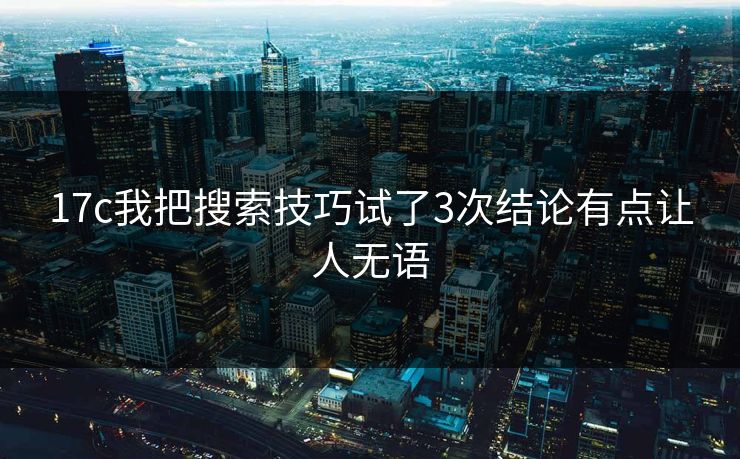 17c我把搜索技巧试了3次结论有点让人无语