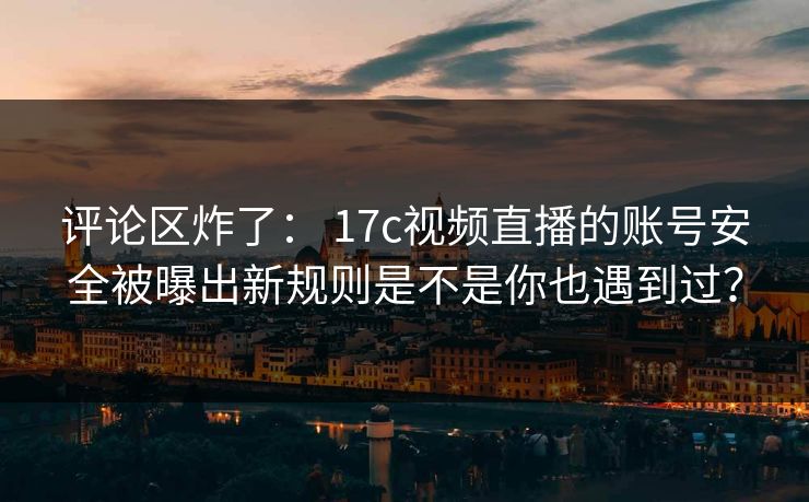 评论区炸了： 17c视频直播的账号安全被曝出新规则是不是你也遇到过？