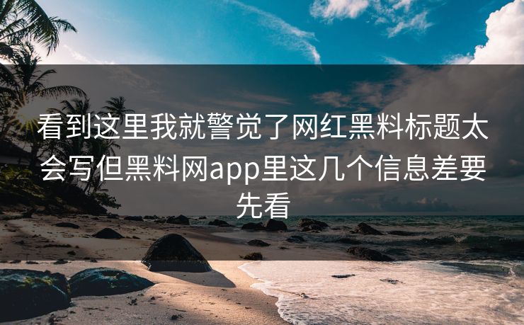看到这里我就警觉了网红黑料标题太会写但黑料网app里这几个信息差要先看 看到这里我就警觉了网红黑料标题太会写但黑料网app里这几个信息差要先看