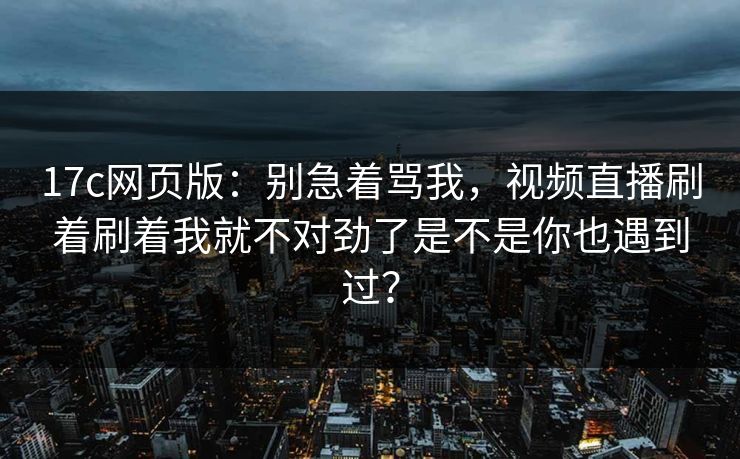 17c网页版：别急着骂我，视频直播刷着刷着我就不对劲了是不是你也遇到过？