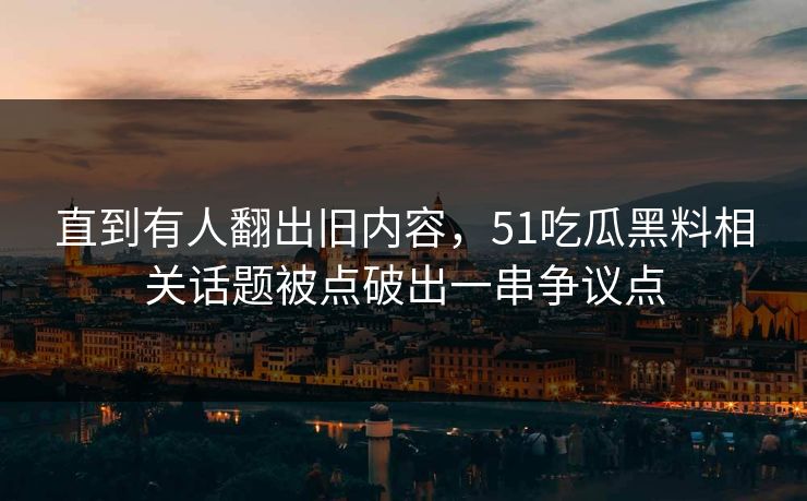 直到有人翻出旧内容，51吃瓜黑料相关话题被点破出一串争议点