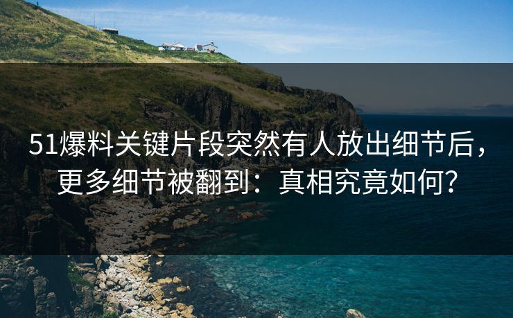 51爆料关键片段突然有人放出细节后，更多细节被翻到：真相究竟如何？
