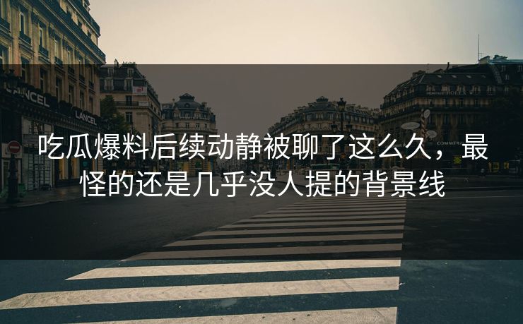 吃瓜爆料后续动静被聊了这么久，最怪的还是几乎没人提的背景线