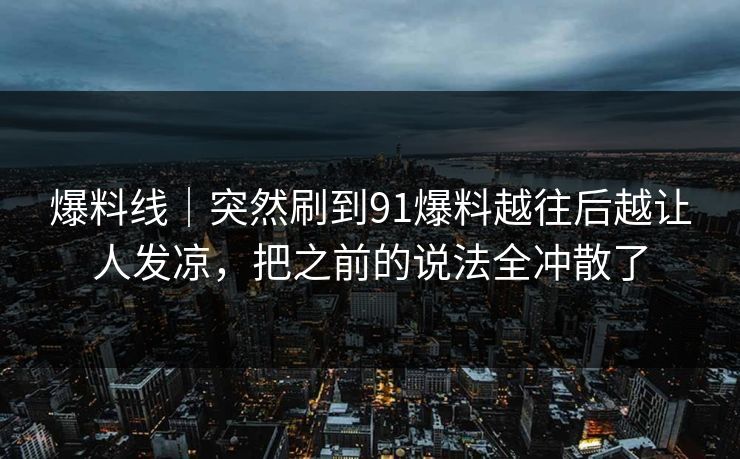爆料线｜突然刷到91爆料越往后越让人发凉，把之前的说法全冲散了