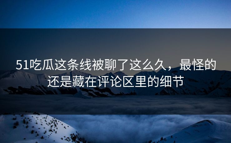 51吃瓜这条线被聊了这么久，最怪的还是藏在评论区里的细节
