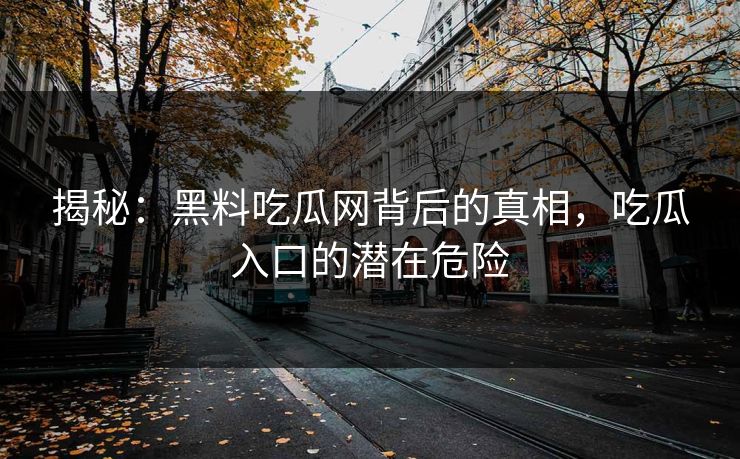 揭秘:黑料吃瓜网背后的真相,吃瓜入口的潜在危险 揭秘:黑料吃瓜网背后的真相,吃瓜入口的潜在危险