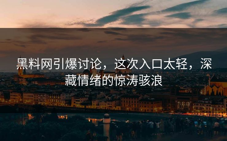 黑料网引爆讨论，这次入口太轻，深藏情绪的惊涛骇浪