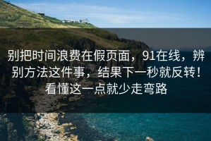 别把时间浪费在假页面，91在线，辨别方法这件事，结果下一秒就反转！看懂这一点就少走弯路