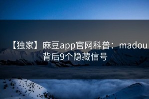 【独家】麻豆app官网科普：madou背后9个隐藏信号