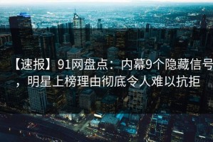 【速报】91网盘点：内幕9个隐藏信号，明星上榜理由彻底令人难以抗拒
