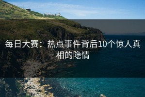 每日大赛：热点事件背后10个惊人真相的隐情