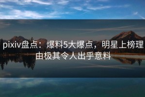 pixiv盘点：爆料5大爆点，明星上榜理由极其令人出乎意料