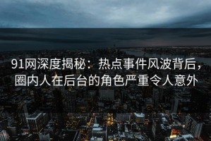 91网深度揭秘：热点事件风波背后，圈内人在后台的角色严重令人意外