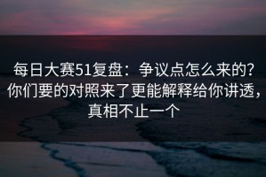 每日大赛51复盘：争议点怎么来的？你们要的对照来了更能解释给你讲透，真相不止一个