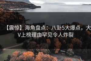 【震惊】海角盘点：八卦5大爆点，大V上榜理由罕见令人炸裂