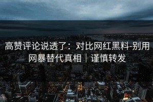 高赞评论说透了：对比网红黑料-别用网暴替代真相｜谨慎转发