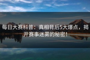 每日大赛科普：真相背后5大爆点，揭开赛事迷雾的秘密！