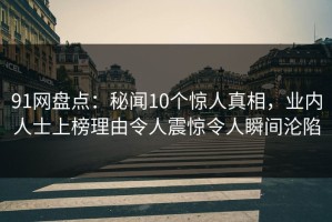 91网盘点：秘闻10个惊人真相，业内人士上榜理由令人震惊令人瞬间沦陷