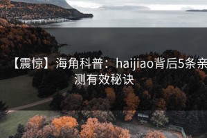 【震惊】海角科普：haijiao背后5条亲测有效秘诀