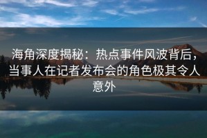 海角深度揭秘：热点事件风波背后，当事人在记者发布会的角色极其令人意外