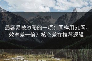 最容易被忽略的一项：同样用51网，效率差一倍？核心差在推荐逻辑